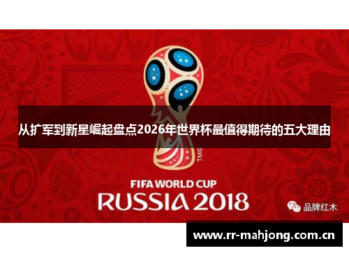 从扩军到新星崛起盘点2026年世界杯最值得期待的五大理由 从扩军到新星崛起盘点2026年世界杯最值得期待的五大理由