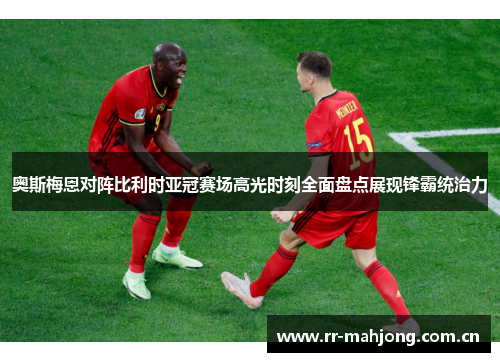 奥斯梅恩对阵比利时亚冠赛场高光时刻全面盘点展现锋霸统治力 奥斯梅恩对阵比利时亚冠赛场高光时刻全面盘点展现锋霸统治力